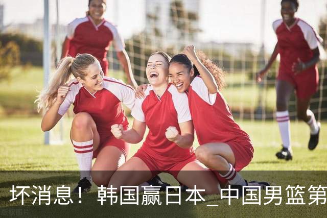 坏消息！韩国赢日本 中国男篮第二阶段形势不乐观